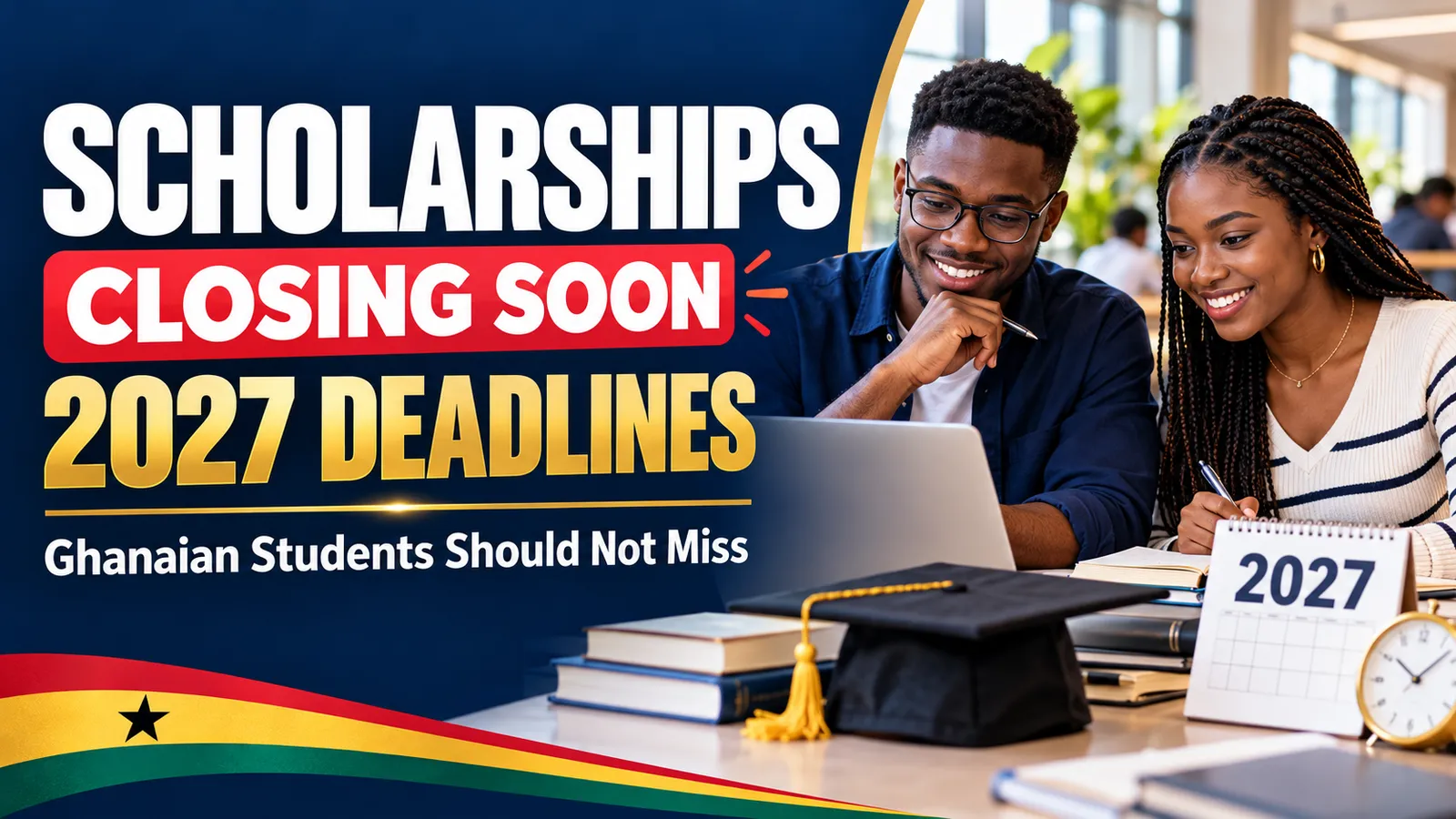 Scholarships Closing Soon: 2027 Deadlines Ghanaian Students Should Not Miss